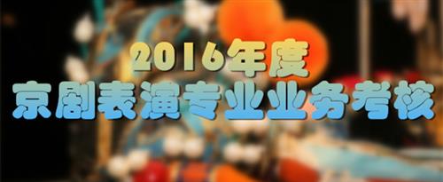 狂操吃逼国家京剧院2016年度京剧表演专业业务考...